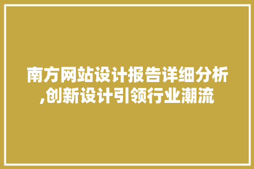 南方网站设计报告详细分析,创新设计引领行业潮流 南方网站设计报告详细分析,创新设计引领行业潮流 网站建设公司