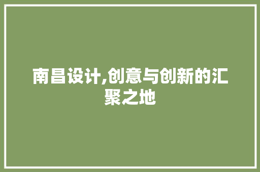 南昌设计,创意与创新的汇聚之地 南昌设计,创意与创新的汇聚之地 必应SEO