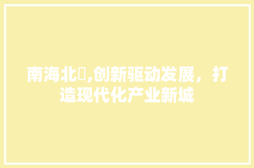 南海北滘,创新驱动发展，打造现代化产业新城 南海北滘,创新驱动发展，打造现代化产业新城 网站建设公司