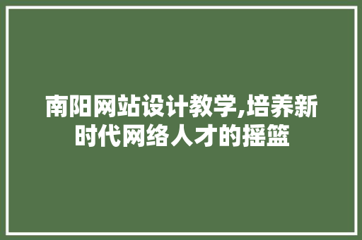 南阳网站设计教学,培养新时代网络人才的摇篮 南阳网站设计教学,培养新时代网络人才的摇篮 神马SEO