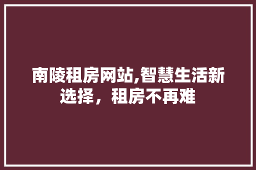南陵租房网站,智慧生活新选择，租房不再难