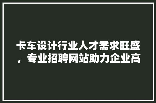 卡车设计行业人才需求旺盛，专业招聘网站助力企业高效招聘 卡车设计行业人才需求旺盛，专业招聘网站助力企业高效招聘 网站建设公司