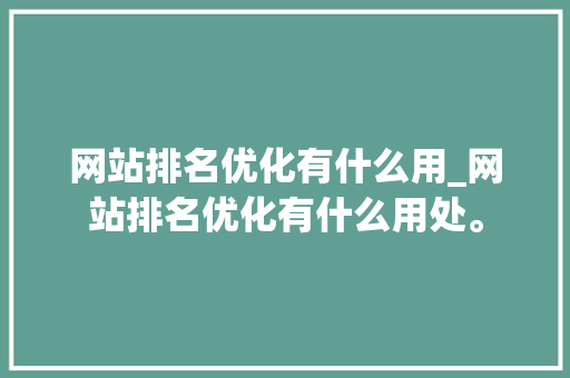 网站排名优化有什么用_网站排名优化有什么用处。 网站排名优化有什么用_网站排名优化有什么用处。 搜狗SEO