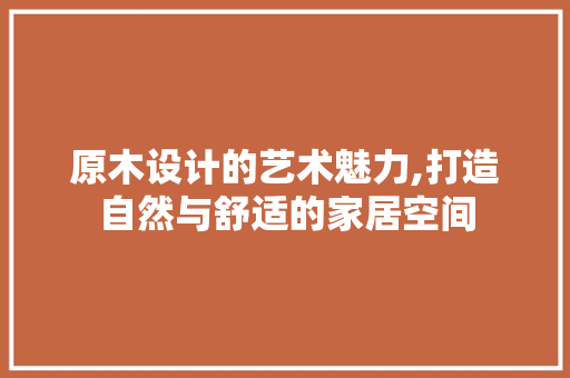 原木设计的艺术魅力,打造自然与舒适的家居空间 原木设计的艺术魅力,打造自然与舒适的家居空间 必应SEO