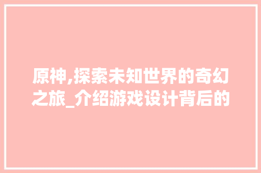 原神,探索未知世界的奇幻之旅_介绍游戏设计背后的奥秘 原神,探索未知世界的奇幻之旅_介绍游戏设计背后的奥秘 神马SEO