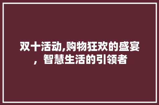 双十活动,购物狂欢的盛宴，智慧生活的引领者 双十活动,购物狂欢的盛宴，智慧生活的引领者 百度SEO