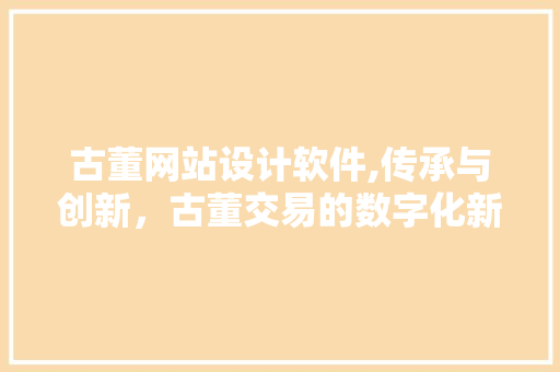 古董网站设计软件,传承与创新，古董交易的数字化新篇章 古董网站设计软件,传承与创新，古董交易的数字化新篇章 必应SEO