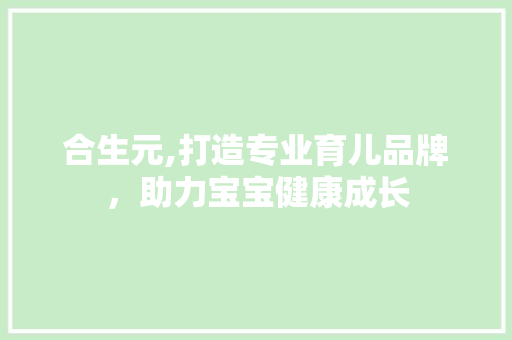 合生元,打造专业育儿品牌，助力宝宝健康成长 合生元,打造专业育儿品牌，助力宝宝健康成长 神马SEO