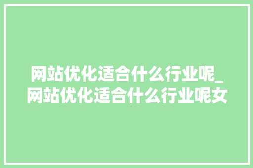 网站优化适合什么行业呢_网站优化适合什么行业呢女生。 网站优化适合什么行业呢_网站优化适合什么行业呢女生。 必应SEO
