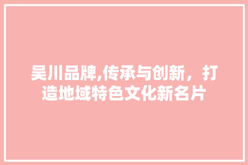 吴川品牌,传承与创新，打造地域特色文化新名片
