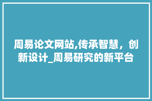 周易论文网站,传承智慧，创新设计_周易研究的新平台
