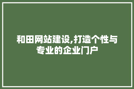 和田网站建设,打造个性与专业的企业门户