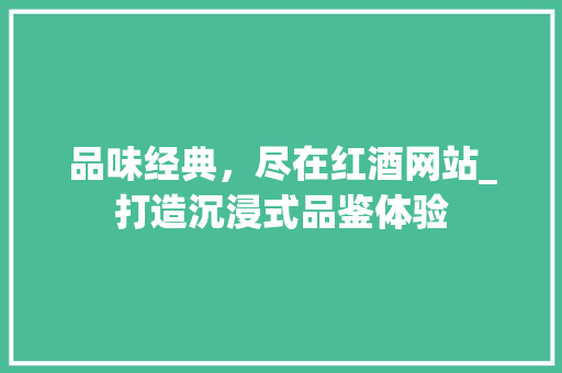 品味经典，尽在红酒网站_打造沉浸式品鉴体验