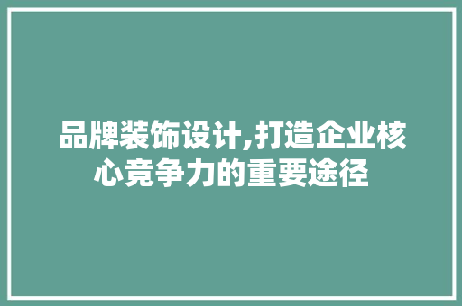 品牌装饰设计,打造企业核心竞争力的重要途径 品牌装饰设计,打造企业核心竞争力的重要途径 网站建设公司