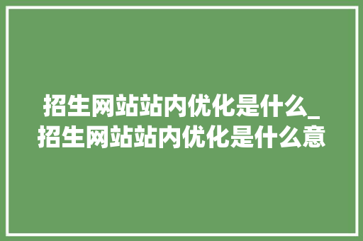 招生网站站内优化是什么_招生网站站内优化是什么意思。 招生网站站内优化是什么_招生网站站内优化是什么意思。 网站建设公司