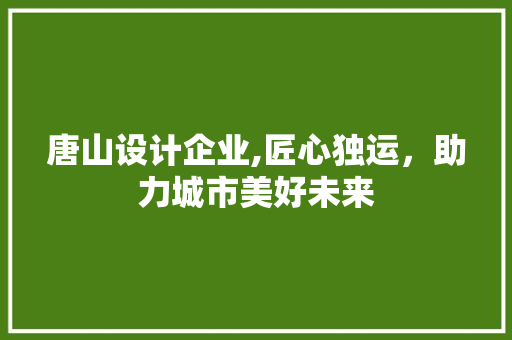 唐山设计企业,匠心独运，助力城市美好未来
