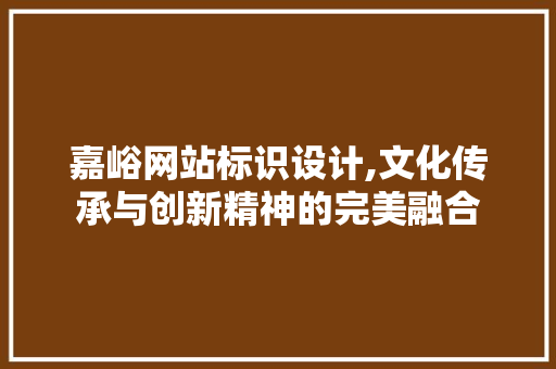嘉峪网站标识设计,文化传承与创新精神的完美融合 嘉峪网站标识设计,文化传承与创新精神的完美融合 SEO关键词