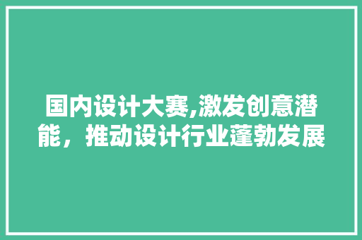 国内设计大赛,激发创意潜能，推动设计行业蓬勃发展 国内设计大赛,激发创意潜能，推动设计行业蓬勃发展 神马SEO