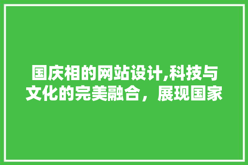 国庆相的网站设计,科技与文化的完美融合，展现国家庆典的独特魅力 国庆相的网站设计,科技与文化的完美融合，展现国家庆典的独特魅力 神马SEO