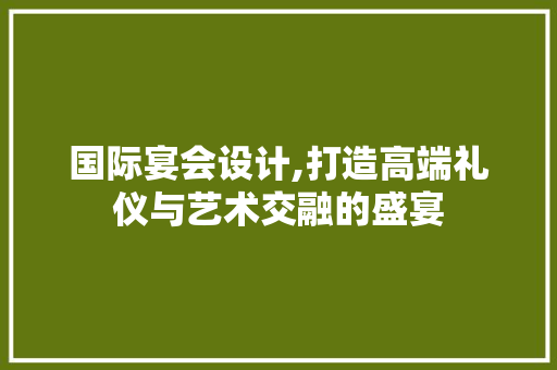 国际宴会设计,打造高端礼仪与艺术交融的盛宴 国际宴会设计,打造高端礼仪与艺术交融的盛宴 SEO关键词