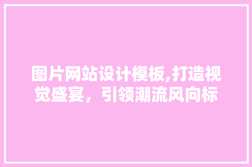 图片网站设计模板,打造视觉盛宴，引领潮流风向标 图片网站设计模板,打造视觉盛宴，引领潮流风向标 神马SEO