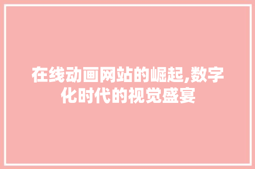 在线动画网站的崛起,数字化时代的视觉盛宴 在线动画网站的崛起,数字化时代的视觉盛宴 SEO关键词
