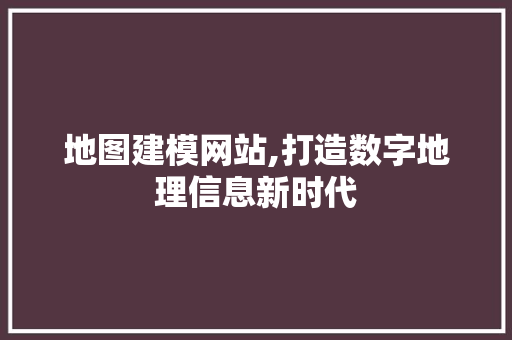 地图建模网站,打造数字地理信息新时代 地图建模网站,打造数字地理信息新时代 SEO关键词