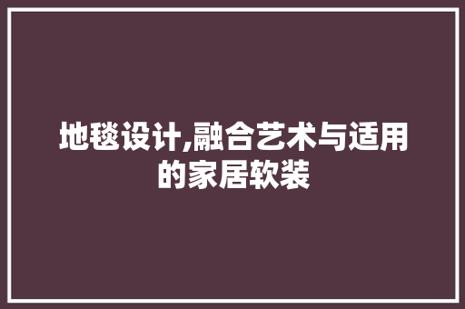 地毯设计,融合艺术与适用的家居软装