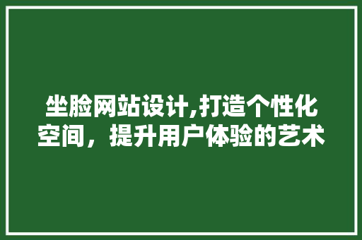 坐脸网站设计,打造个性化空间，提升用户体验的艺术之旅 坐脸网站设计,打造个性化空间，提升用户体验的艺术之旅 神马SEO