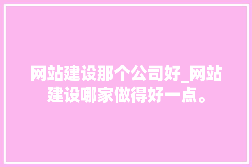 网站建设那个公司好_网站建设哪家做得好一点。 网站建设那个公司好_网站建设哪家做得好一点。 网站建设公司