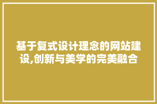 基于复式设计理念的网站建设,创新与美学的完美融合 基于复式设计理念的网站建设,创新与美学的完美融合 必应SEO