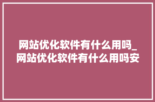 网站优化软件有什么用吗_网站优化软件有什么用吗安全吗。 网站优化软件有什么用吗_网站优化软件有什么用吗安全吗。 搜狗SEO