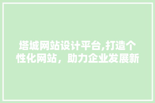 塔城网站设计平台,打造个性化网站，助力企业发展新篇章