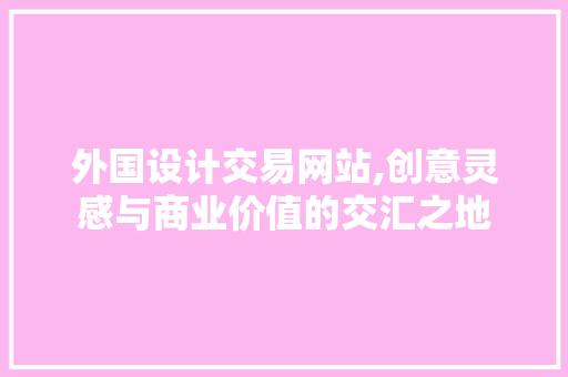 外国设计交易网站,创意灵感与商业价值的交汇之地 外国设计交易网站,创意灵感与商业价值的交汇之地 必应SEO