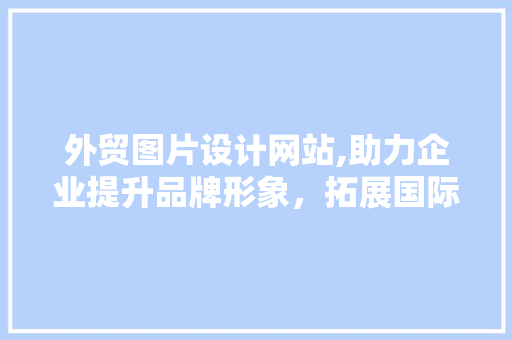 外贸图片设计网站,助力企业提升品牌形象，拓展国际市场 外贸图片设计网站,助力企业提升品牌形象，拓展国际市场 搜狗SEO