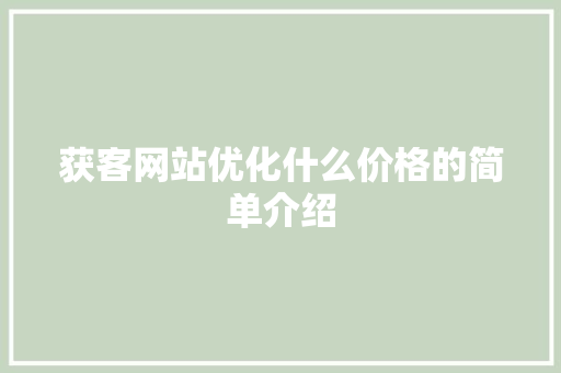 获客网站优化什么价格的简单介绍 获客网站优化什么价格的简单介绍 网站建设公司