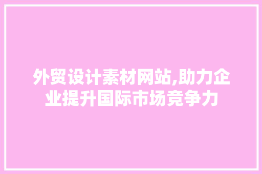 外贸设计素材网站,助力企业提升国际市场竞争力 外贸设计素材网站,助力企业提升国际市场竞争力 SEO关键词