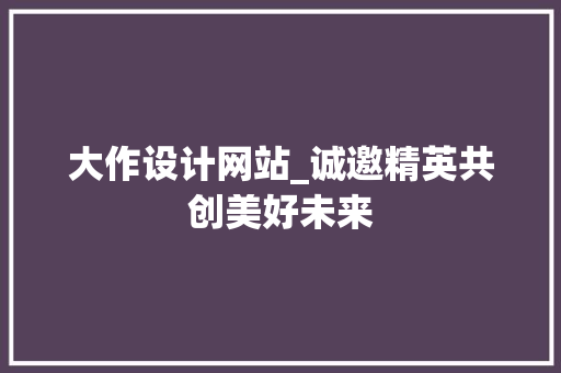 大作设计网站_诚邀精英共创美好未来 大作设计网站_诚邀精英共创美好未来 搜狗SEO