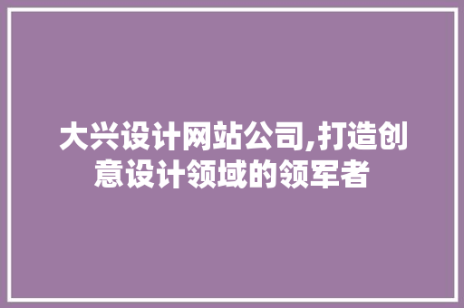 大兴设计网站公司,打造创意设计领域的领军者