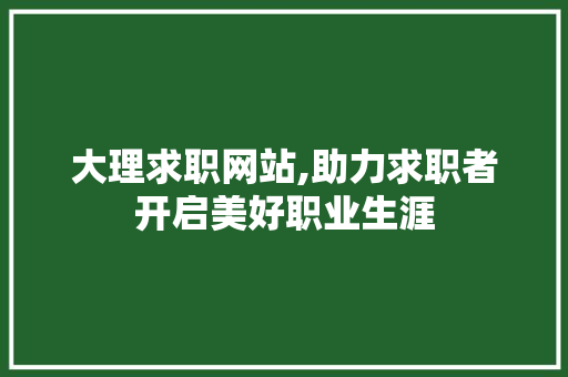 大理求职网站,助力求职者开启美好职业生涯 大理求职网站,助力求职者开启美好职业生涯 SEO关键词