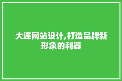 大连网站设计,打造品牌新形象的利器 大连网站设计,打造品牌新形象的利器 网站建设公司