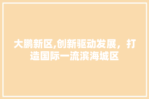 大鹏新区,创新驱动发展，打造国际一流滨海城区 大鹏新区,创新驱动发展，打造国际一流滨海城区 神马SEO