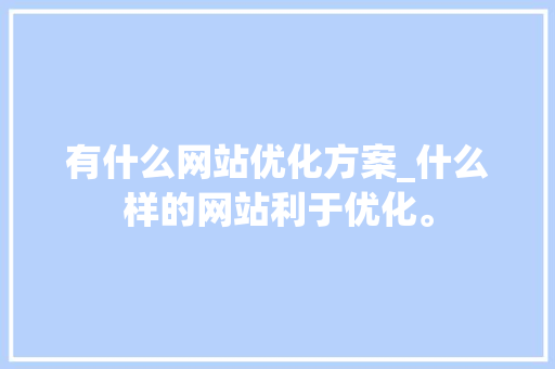有什么网站优化方案_什么样的网站利于优化。 有什么网站优化方案_什么样的网站利于优化。 神马SEO