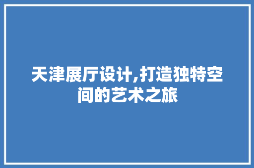 天津展厅设计,打造独特空间的艺术之旅 天津展厅设计,打造独特空间的艺术之旅 百度SEO