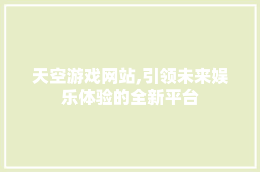天空游戏网站,引领未来娱乐体验的全新平台 天空游戏网站,引领未来娱乐体验的全新平台 必应SEO