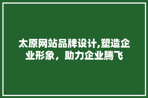 太原网站品牌设计,塑造企业形象，助力企业腾飞 太原网站品牌设计,塑造企业形象，助力企业腾飞 必应SEO