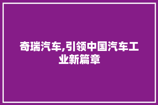 奇瑞汽车,引领中国汽车工业新篇章 奇瑞汽车,引领中国汽车工业新篇章 神马SEO