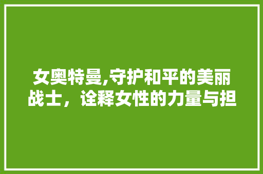女奥特曼,守护和平的美丽战士，诠释女性的力量与担当 女奥特曼,守护和平的美丽战士，诠释女性的力量与担当 百度SEO