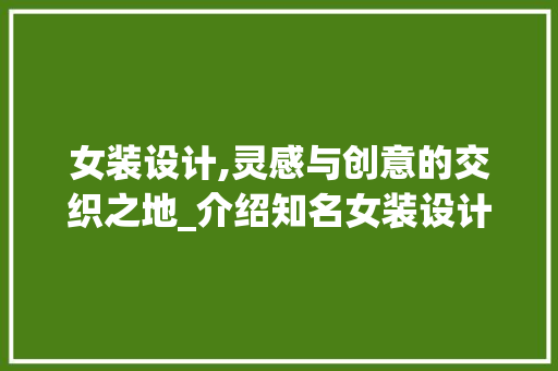 女装设计,灵感与创意的交织之地_介绍知名女装设计参考网站