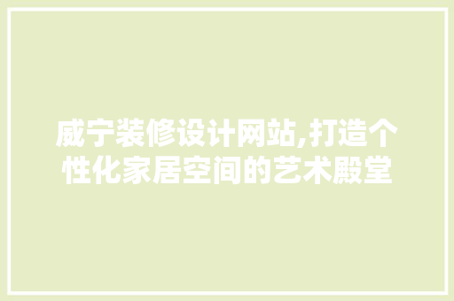 威宁装修设计网站,打造个性化家居空间的艺术殿堂 威宁装修设计网站,打造个性化家居空间的艺术殿堂 神马SEO